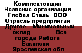 Комплектовщик › Название организации ­ Глобал-Сталь, ООО › Отрасль предприятия ­ Другое › Минимальный оклад ­ 24 000 - Все города Работа » Вакансии   . Ярославская обл.,Фоминское с.